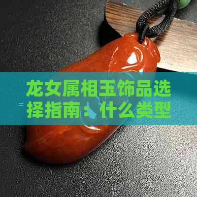 龙女属相玉饰品选择指南：什么类型的玉石最适合龙女佩戴？