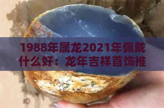 1988年属龙2021年佩戴什么好：龙年吉祥首饰推荐