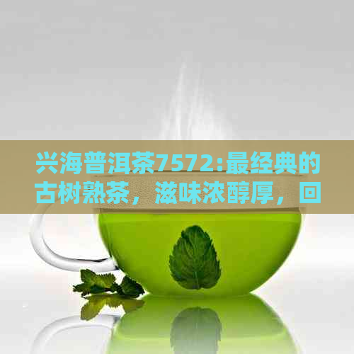 兴海普洱茶7572:最经典的古树熟茶，滋味浓醇厚，回生津