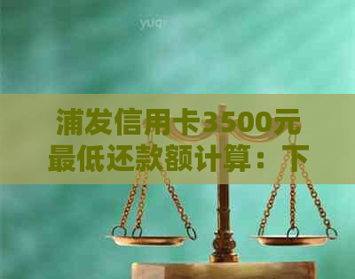 浦发信用卡3500元更低还款额计算：下月偿还金额全解析