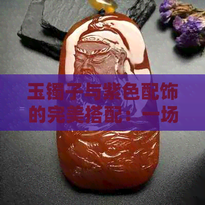 玉镯子与紫色配饰的完美搭配：一场时尚盛宴