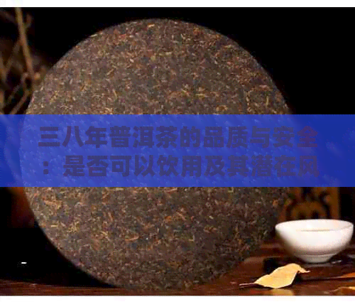 三八年普洱茶的品质与安全：是否可以饮用及其潜在风险