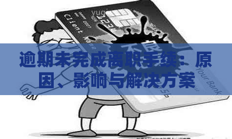 逾期未完成离职手续：原因、影响与解决方案