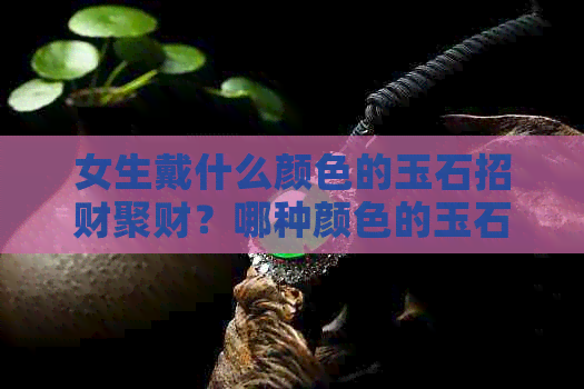 女生戴什么颜色的玉石招财聚财？哪种颜色的玉石价值高？