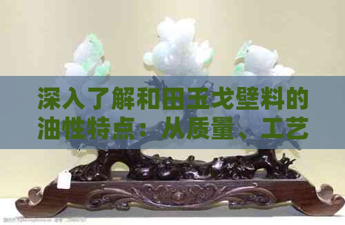 深入了解和田玉戈壁料的油性特点：从质量、工艺到保养全方位解析