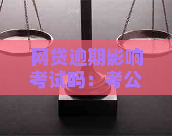 网贷逾期影响考试吗：考公务员、考研、驾照会受影响吗？