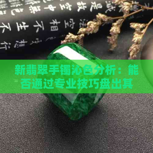 新翡翠手镯沁色分析：能否通过专业技巧盘出其原色？