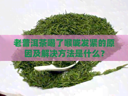 老普洱茶喝了喉咙发紧的原因及解决方法是什么？