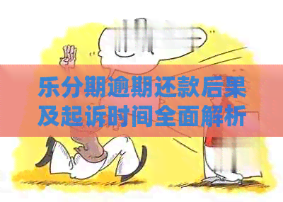 乐分期逾期还款后果及起诉时间全面解析：用户关心的问题都在这里！