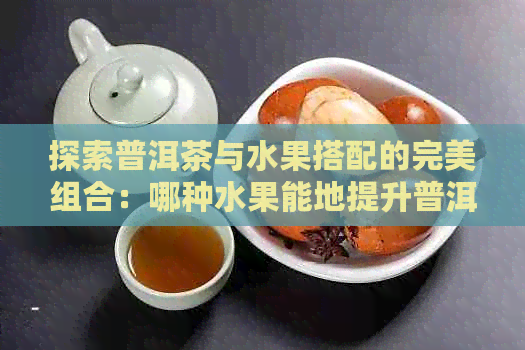 探索普洱茶与水果搭配的完美组合：哪种水果能地提升普洱茶的口感？