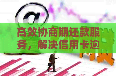 高效协商期还款服务，解决信用卡逾期问题