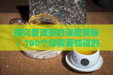 探究普洱茶的深度奥秘：100个你需要知道的小知识