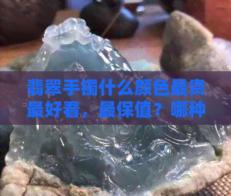 翡翠手镯什么颜色最贵更好看，最保值？哪种颜色更有升值空间？