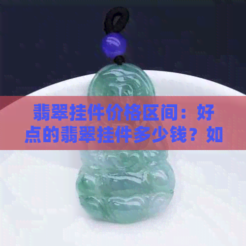 翡翠挂件价格区间：好点的翡翠挂件多少钱？如何挑选合适的翡翠挂件？