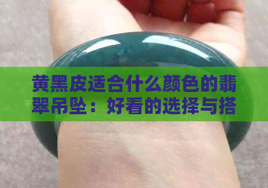 黄黑皮适合什么颜色的翡翠吊坠：好看的选择与搭配建议