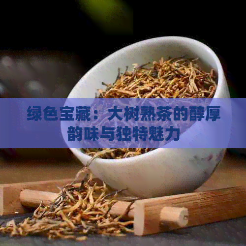 绿色宝藏：大树熟茶的醇厚韵味与独特魅力