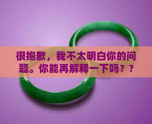 很抱歉，我不太明白你的问题。你能再解释一下吗？??-很抱歉,我不太明白你的问题.你能再解释一下吗英语