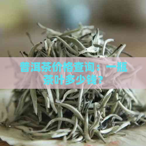 普洱茶价格查询：一瓶茶叶多少钱？