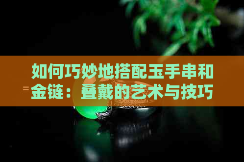 如何巧妙地搭配玉手串和金链：叠戴的艺术与技巧