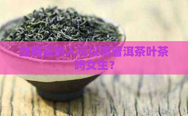 血糖高的人可以喝普洱茶叶茶吗女生？