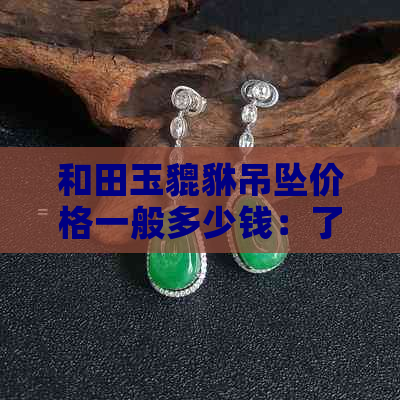 和田玉貔貅吊坠价格一般多少钱：了解当前市场行情