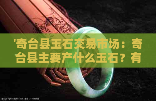 '奇台县玉石交易市场：奇台县主要产什么玉石？有哪些知名玉石种类？'