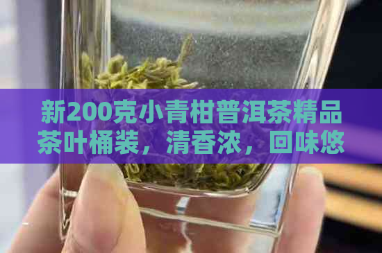 新200克小青柑普洱茶精品茶叶桶装，清香浓，回味悠长，价格实