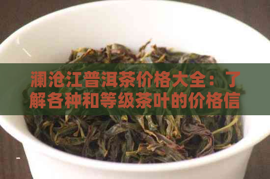 澜沧江普洱茶价格大全：了解各种和等级茶叶的价格信息，助你轻松选购