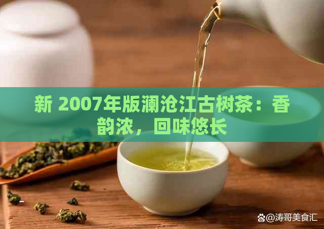 新 2007年版澜沧江古树茶：香韵浓，回味悠长