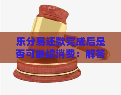 乐分易还款完成后是否可继续消费：解答疑问