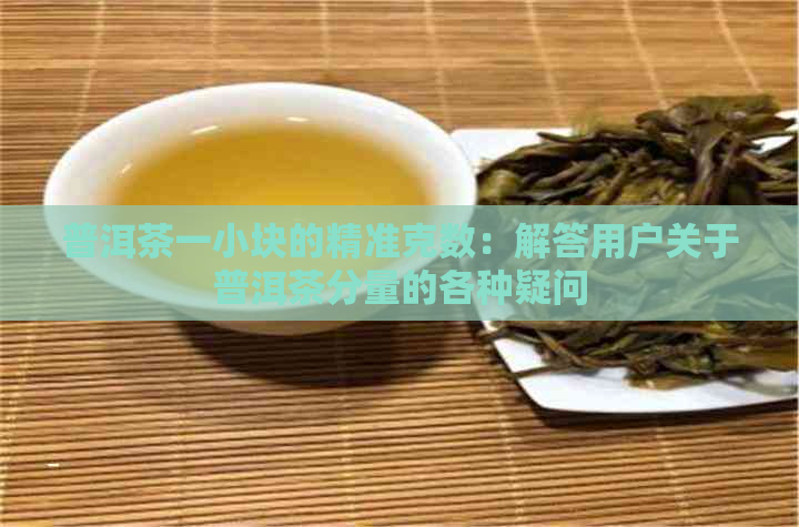 普洱茶一小块的精准克数：解答用户关于普洱茶分量的各种疑问