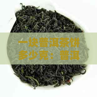 一块普洱茶饼多少克：普洱茶饼的重量、含茶量以及正常重量的计算方法。