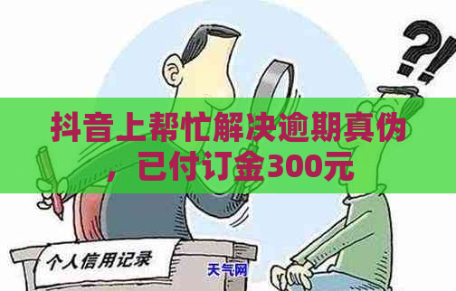 抖音上帮忙解决逾期真伪，已付订金300元