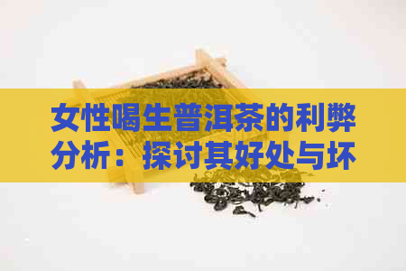 女性喝生普洱茶的利弊分析：探讨其好处与坏处，以及是否适合女性饮用。