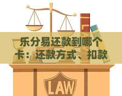 乐分易还款到哪个卡：还款方式、扣款顺序及还款日详解