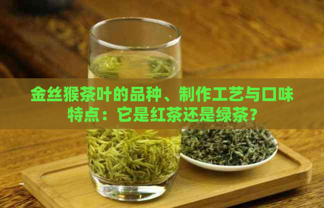 金丝猴茶叶的品种、制作工艺与口味特点：它是红茶还是绿茶？