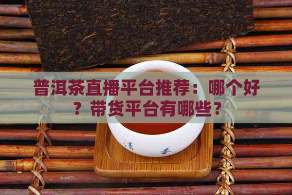 普洱茶直播平台推荐：哪个好？带货平台有哪些？