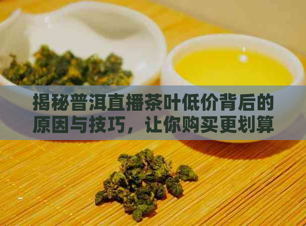 揭秘普洱直播茶叶低价背后的原因与技巧，让你购买更划算！