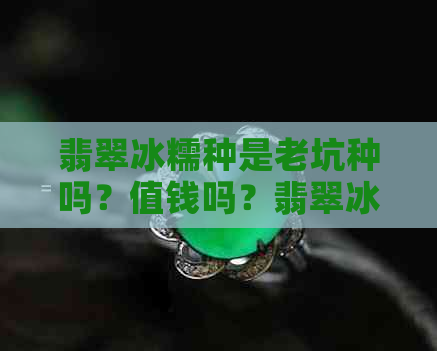 翡翠冰糯种是老坑种吗？值钱吗？翡翠冰糯种的特点和外观如何？