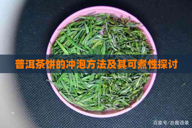 普洱茶饼的冲泡方法及其可煮性探讨