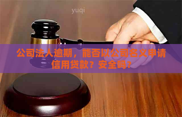 公司法人逾期，能否以公司名义申请信用贷款？安全吗？