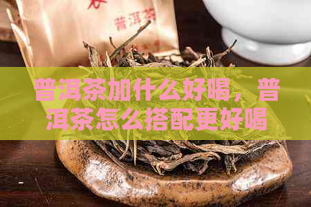 普洱茶加什么好喝，普洱茶怎么搭配更好喝，普洱茶泡法大全