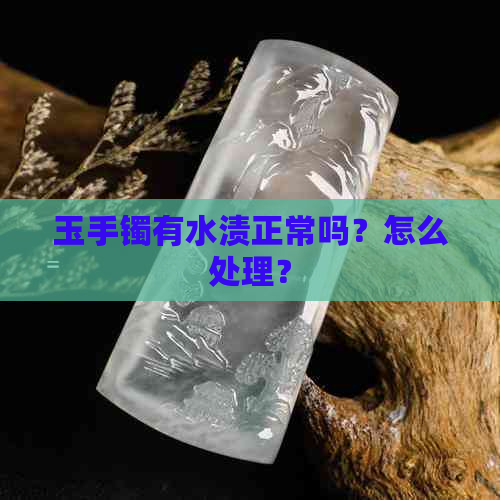 玉手镯有水渍正常吗？怎么处理？