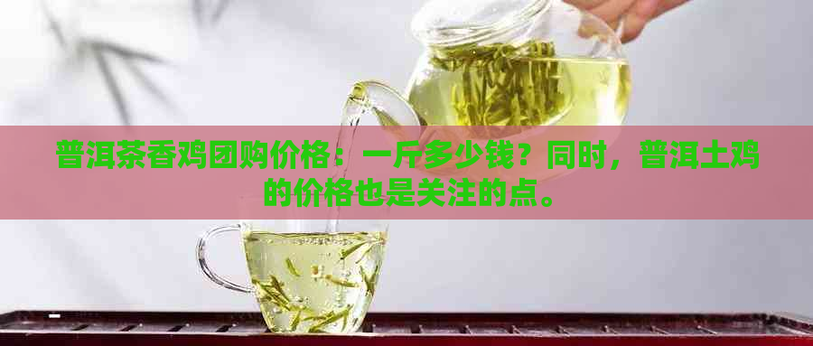 普洱茶香鸡团购价格：一斤多少钱？同时，普洱土鸡的价格也是关注的点。