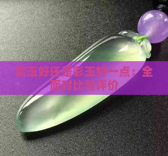 紫玉好还是彩玉好一点：全面对比与评价