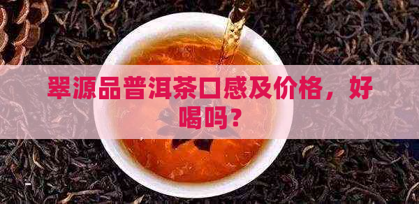 翠源品普洱茶口感及价格，好喝吗？