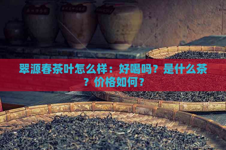 翠源春茶叶怎么样：好喝吗？是什么茶？价格如何？