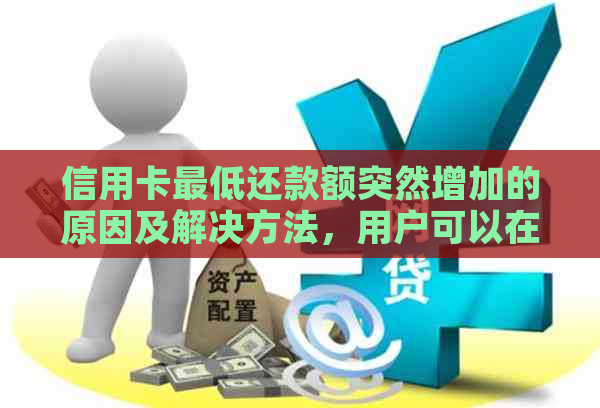 信用卡更低还款额突然增加的原因及解决方法，用户可以在这里找到答案