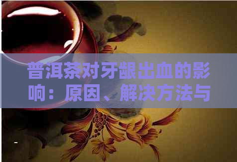 普洱茶对牙龈出血的影响：原因、解决方法与预防措