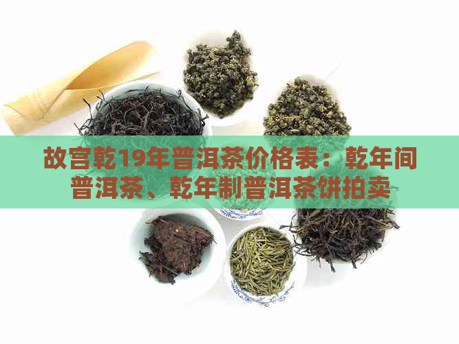 故宫乾19年普洱茶价格表：乾年间普洱茶、乾年制普洱茶饼拍卖